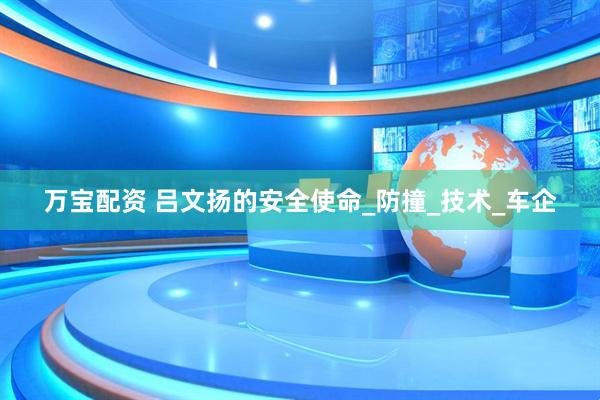 万宝配资 吕文扬的安全使命_防撞_技术_车企