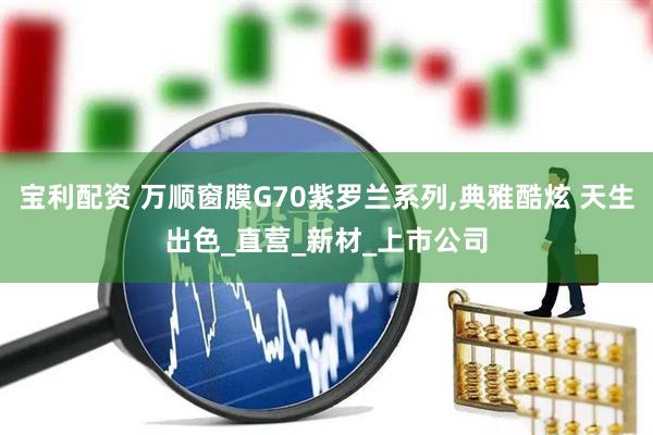 宝利配资 万顺窗膜G70紫罗兰系列,典雅酷炫 天生出色_直营_新材_上市公司