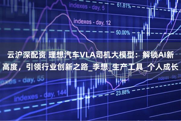 云沪深配资 理想汽车VLA司机大模型：解锁AI新高度，引领行业创新之路_李想_生产工具_个人成长
