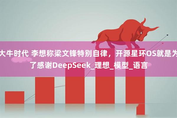 大牛时代 李想称梁文锋特别自律，开源星环OS就是为了感谢DeepSeek_理想_模型_语言