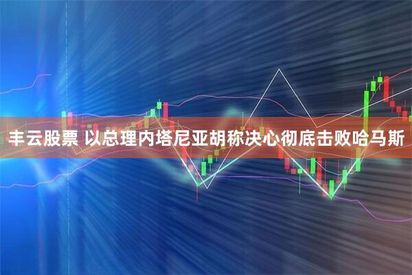 丰云股票 以总理内塔尼亚胡称决心彻底击败哈马斯