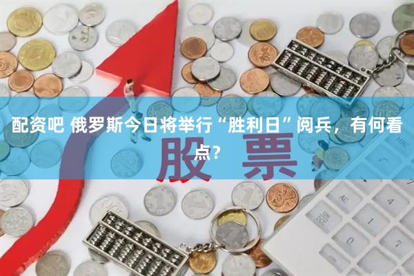 配资吧 俄罗斯今日将举行“胜利日”阅兵，有何看点？