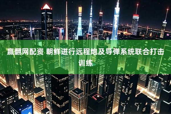 赢翻网配资 朝鲜进行远程炮及导弹系统联合打击训练