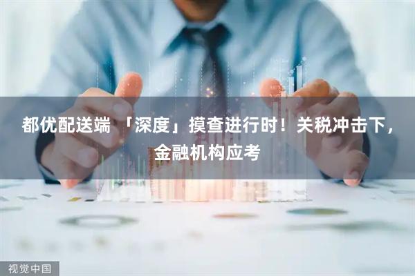 都优配送端 「深度」摸查进行时！关税冲击下，金融机构应考