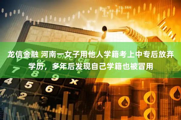 龙信金融 河南一女子用他人学籍考上中专后放弃学历，多年后发现自己学籍也被冒用