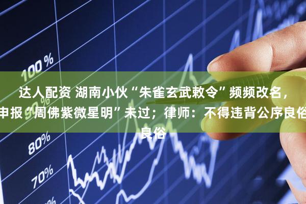 达人配资 湖南小伙“朱雀玄武敕令”频频改名，申报“周佛紫微星明”未过；律师：不得违背公序良俗
