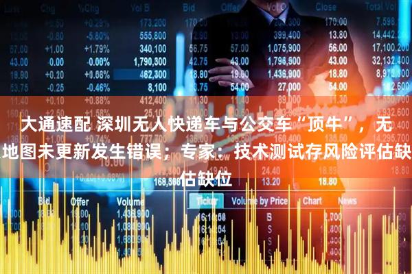 大通速配 深圳无人快递车与公交车“顶牛”，无人地图未更新发生错误；专家：技术测试存风险评估缺位