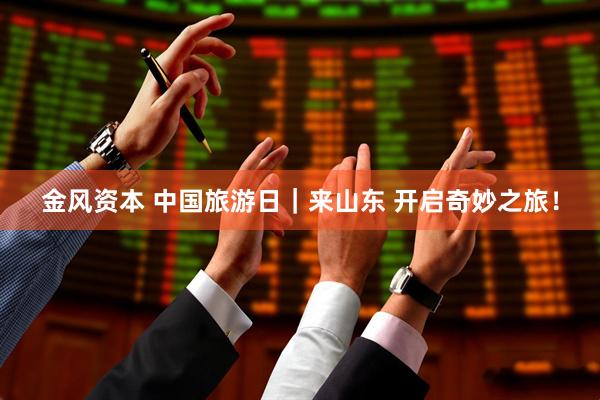 金风资本 中国旅游日｜来山东 开启奇妙之旅！