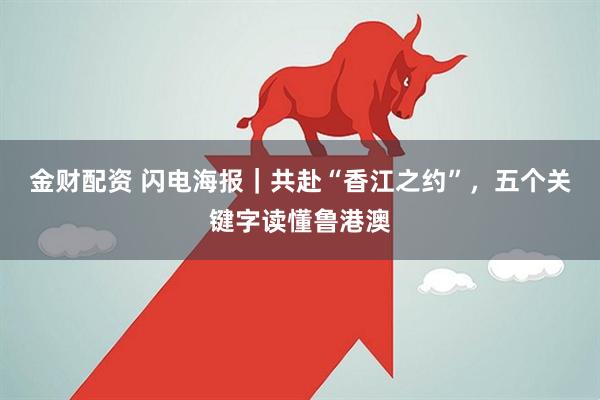 金财配资 闪电海报｜共赴“香江之约”，五个关键字读懂鲁港澳