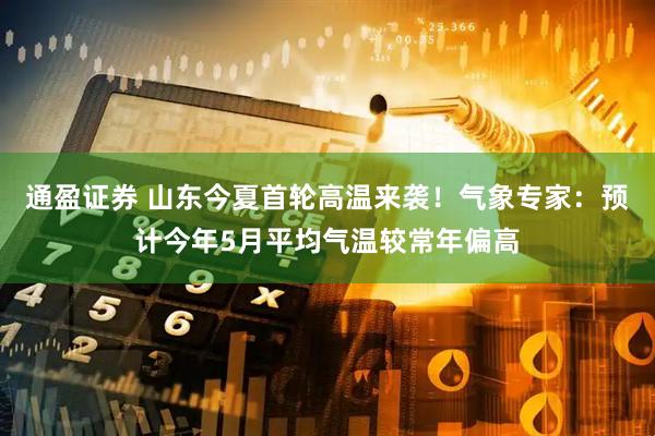 通盈证券 山东今夏首轮高温来袭！气象专家：预计今年5月平均气温较常年偏高