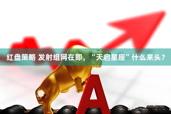 红盘策略 发射组网在即，“天启星座”什么来头？