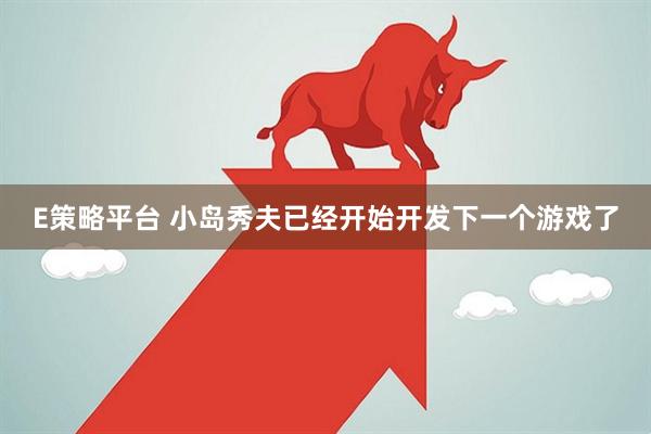 E策略平台 小岛秀夫已经开始开发下一个游戏了