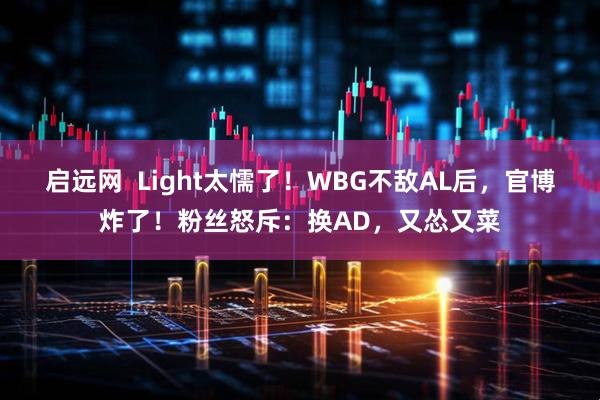 启远网  Light太懦了！WBG不敌AL后，官博炸了！粉丝怒斥：换AD，又怂又菜
