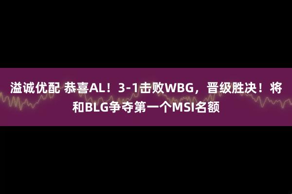 溢诚优配 恭喜AL！3-1击败WBG，晋级胜决！将和BLG争夺第一个MSI名额