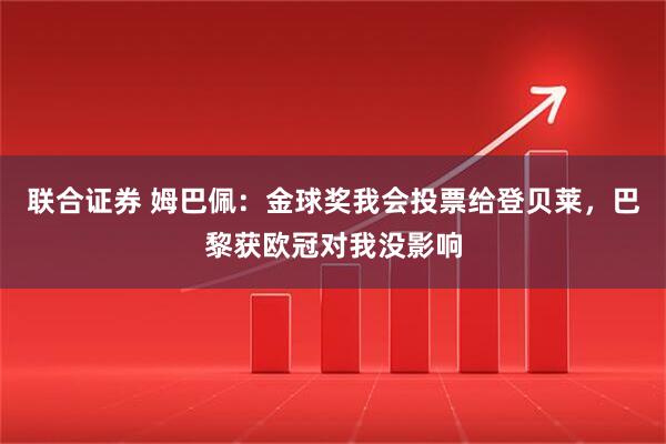 联合证券 姆巴佩：金球奖我会投票给登贝莱，巴黎获欧冠对我没影响