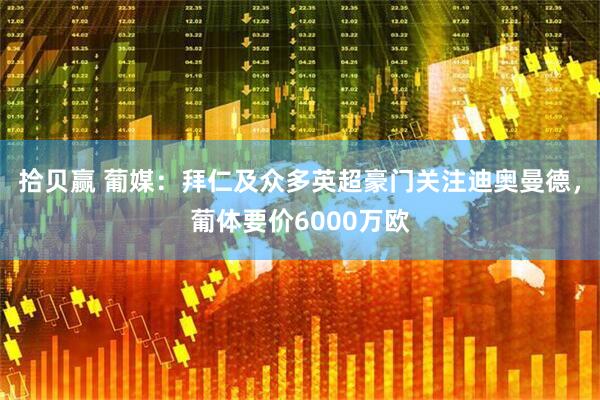 拾贝赢 葡媒：拜仁及众多英超豪门关注迪奥曼德，葡体要价6000万欧