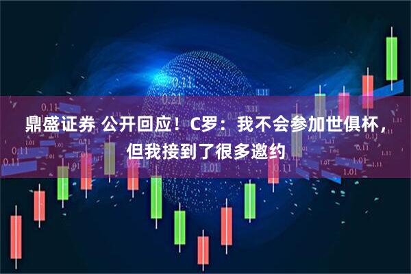 鼎盛证券 公开回应！C罗：我不会参加世俱杯，但我接到了很多邀约