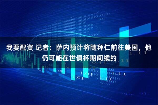 我要配资 记者：萨内预计将随拜仁前往美国，他仍可能在世俱杯期间续约