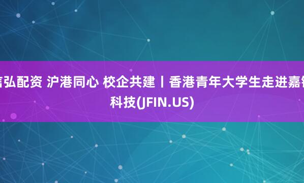 信弘配资 沪港同心 校企共建丨香港青年大学生走进嘉银科技(JFIN.US)