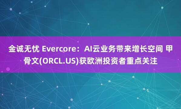 金诚无忧 Evercore：AI云业务带来增长空间 甲骨文(ORCL.US)获欧洲投资者重点关注