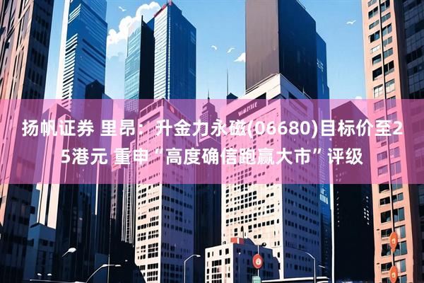 扬帆证券 里昂：升金力永磁(06680)目标价至25港元 重申“高度确信跑赢大市”评级