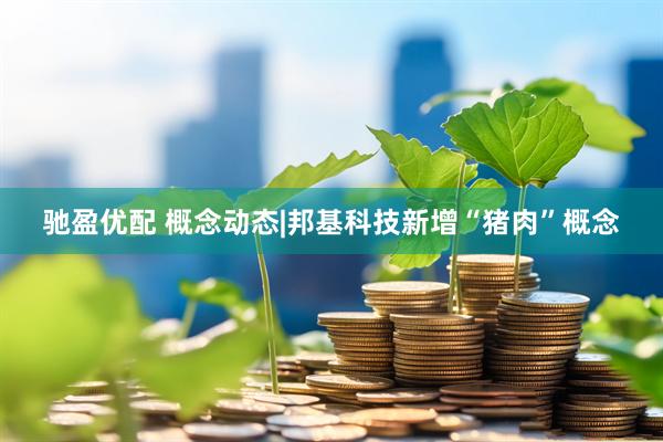 驰盈优配 概念动态|邦基科技新增“猪肉”概念