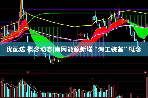 优配送 概念动态|南网能源新增“海工装备”概念