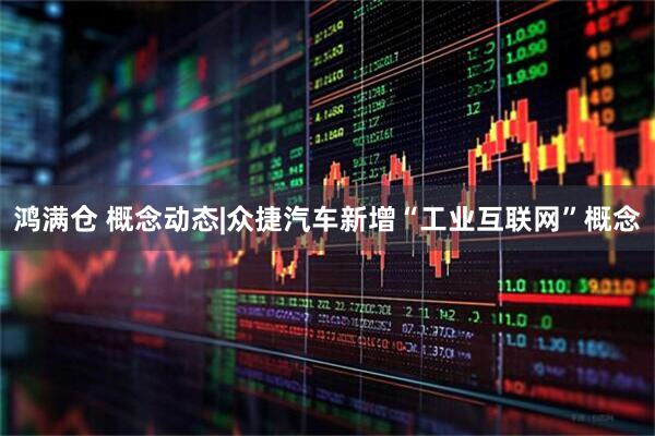 鸿满仓 概念动态|众捷汽车新增“工业互联网”概念
