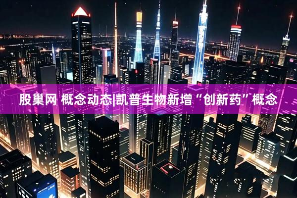 股巢网 概念动态|凯普生物新增“创新药”概念
