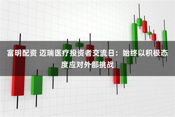 富明配资 迈瑞医疗投资者交流日：始终以积极态度应对外部挑战