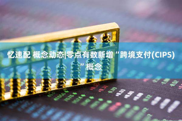 忆速配 概念动态|零点有数新增“跨境支付(CIPS)”概念