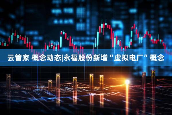 云管家 概念动态|永福股份新增“虚拟电厂”概念