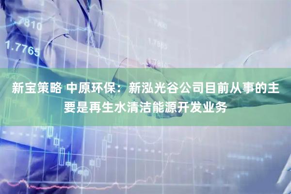 新宝策略 中原环保：新泓光谷公司目前从事的主要是再生水清洁能源开发业务