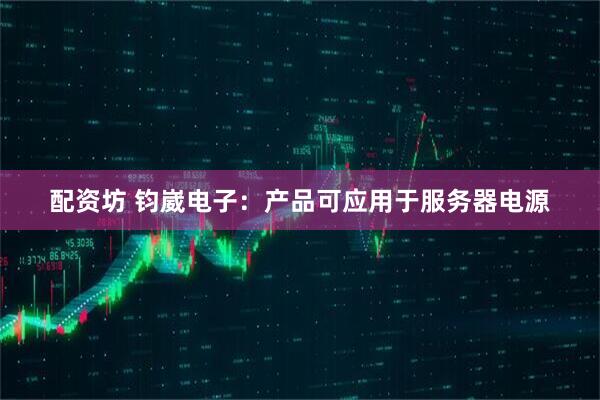 配资坊 钧崴电子：产品可应用于服务器电源