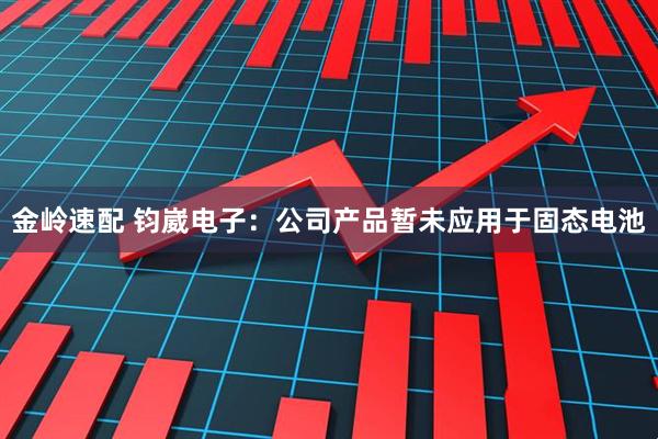 金岭速配 钧崴电子：公司产品暂未应用于固态电池