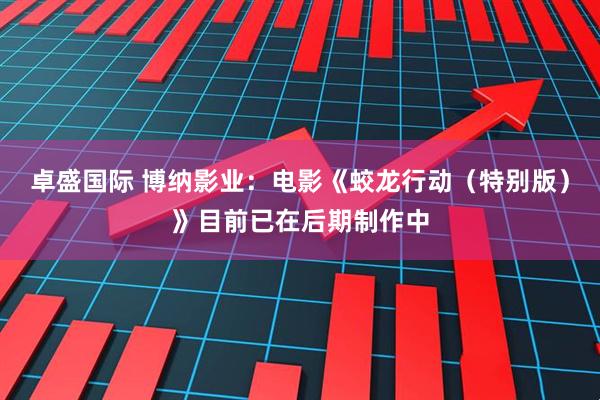 卓盛国际 博纳影业：电影《蛟龙行动（特别版）》目前已在后期制作中