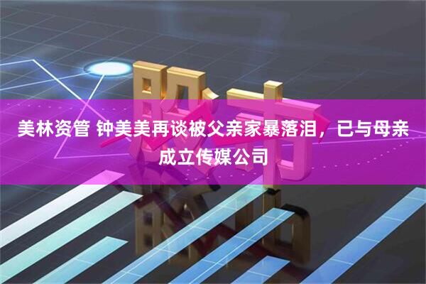 美林资管 钟美美再谈被父亲家暴落泪，已与母亲成立传媒公司