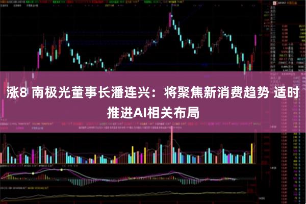 涨8 南极光董事长潘连兴：将聚焦新消费趋势 适时推进AI相关布局