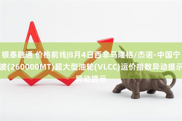 银泰融通 价格前线|8月4日西非马隆格/杰诺-中国宁波(260000MT)超大型油轮(VLCC)运价指数异动提示