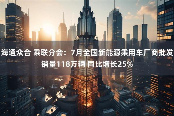 海通众合 乘联分会：7月全国新能源乘用车厂商批发销量118万辆 同比增长25%