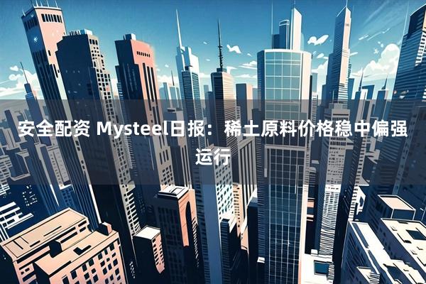 安全配资 Mysteel日报：稀土原料价格稳中偏强运行