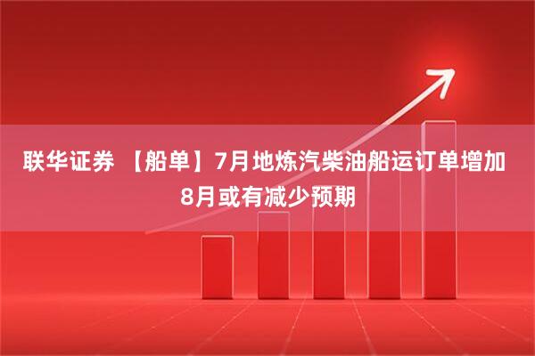 联华证券 【船单】7月地炼汽柴油船运订单增加 8月或有减少预期