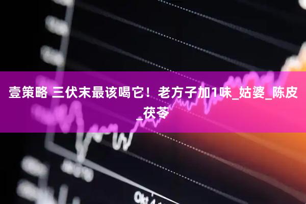 壹策略 三伏末最该喝它！老方子加1味_姑婆_陈皮_茯苓