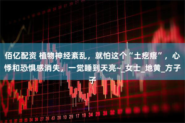 佰亿配资 植物神经紊乱，就怕这个“土疙瘩”，心悸和恐惧感消失，一觉睡到天亮~_女士_地黄_方子