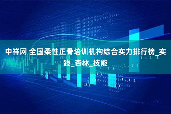 中祥网 全国柔性正骨培训机构综合实力排行榜_实践_杏林_技能