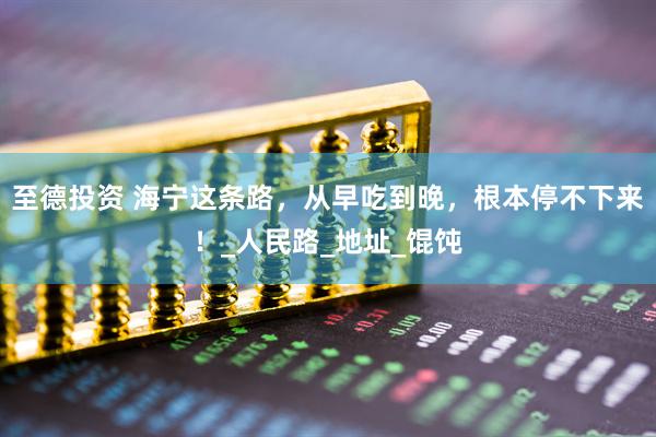 至德投资 海宁这条路，从早吃到晚，根本停不下来！_人民路_地址_馄饨