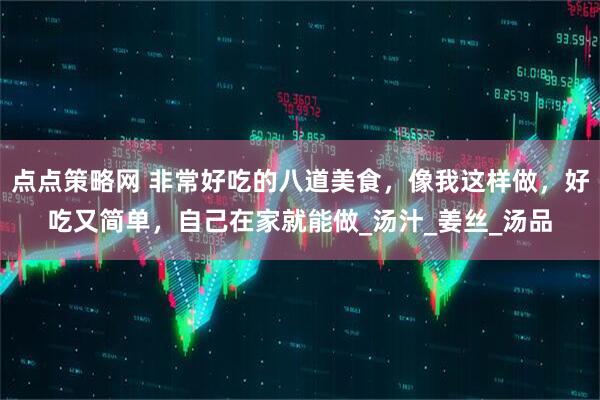 点点策略网 非常好吃的八道美食，像我这样做，好吃又简单，自己在家就能做_汤汁_姜丝_汤品
