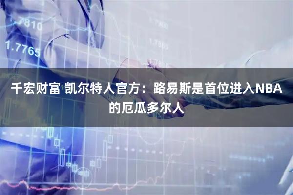 千宏财富 凯尔特人官方：路易斯是首位进入NBA的厄瓜多尔人