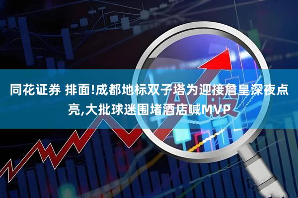 同花证券 排面!成都地标双子塔为迎接詹皇深夜点亮,大批球迷围堵酒店喊MVP