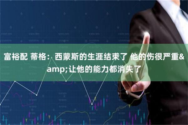 富裕配 蒂格：西蒙斯的生涯结束了 他的伤很严重&让他的能力都消失了